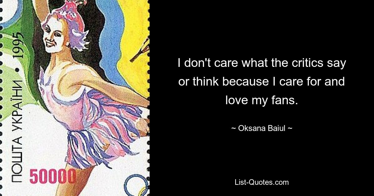 I don't care what the critics say or think because I care for and love my fans. — © Oksana Baiul