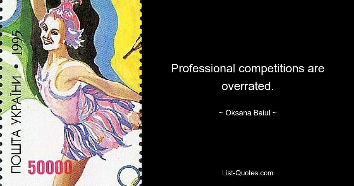 Professional competitions are overrated. — © Oksana Baiul