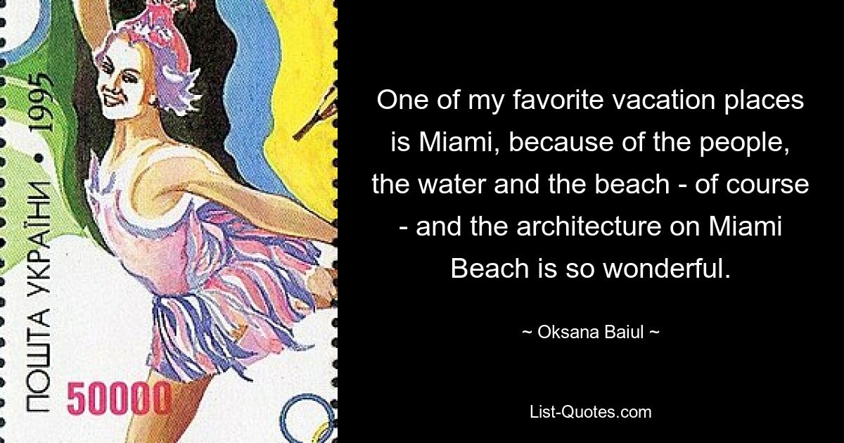 One of my favorite vacation places is Miami, because of the people, the water and the beach - of course - and the architecture on Miami Beach is so wonderful. — © Oksana Baiul