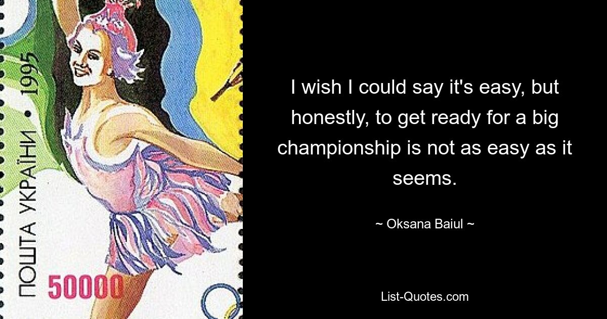 I wish I could say it's easy, but honestly, to get ready for a big championship is not as easy as it seems. — © Oksana Baiul