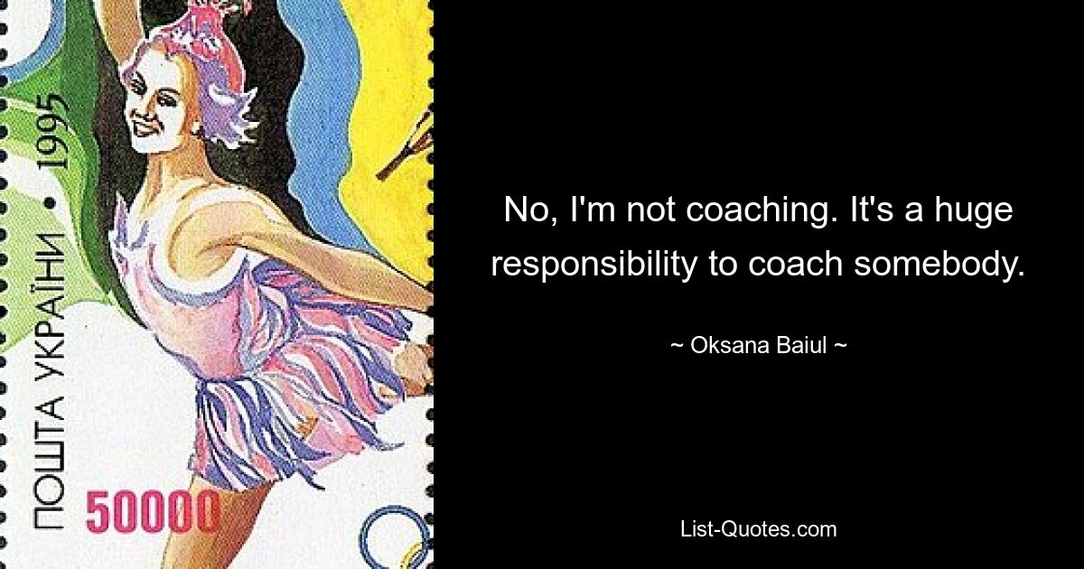 No, I'm not coaching. It's a huge responsibility to coach somebody. — © Oksana Baiul