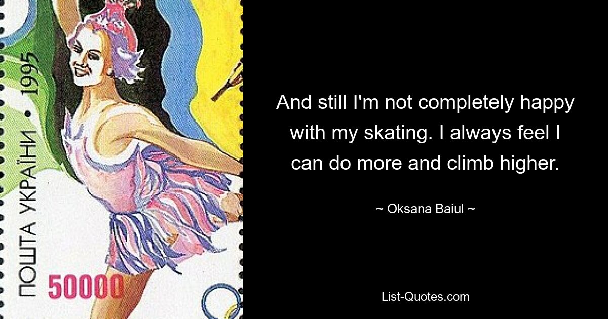 And still I'm not completely happy with my skating. I always feel I can do more and climb higher. — © Oksana Baiul