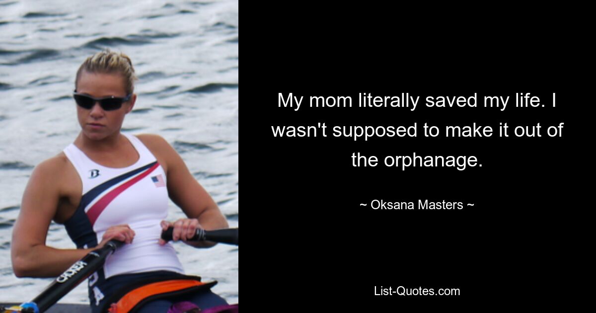 My mom literally saved my life. I wasn't supposed to make it out of the orphanage. — © Oksana Masters