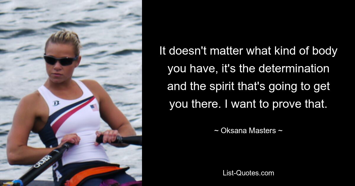 It doesn't matter what kind of body you have, it's the determination and the spirit that's going to get you there. I want to prove that. — © Oksana Masters