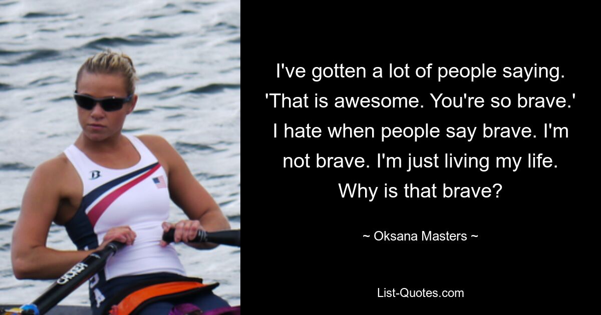 Ich habe viele Leute sagen lassen. „Das ist großartig.“ Du bist so mutig.‘ Ich hasse es, wenn Leute mutig sagen. Ich bin nicht mutig. Ich lebe einfach mein Leben. Warum ist das mutig? — © Oksana Masters