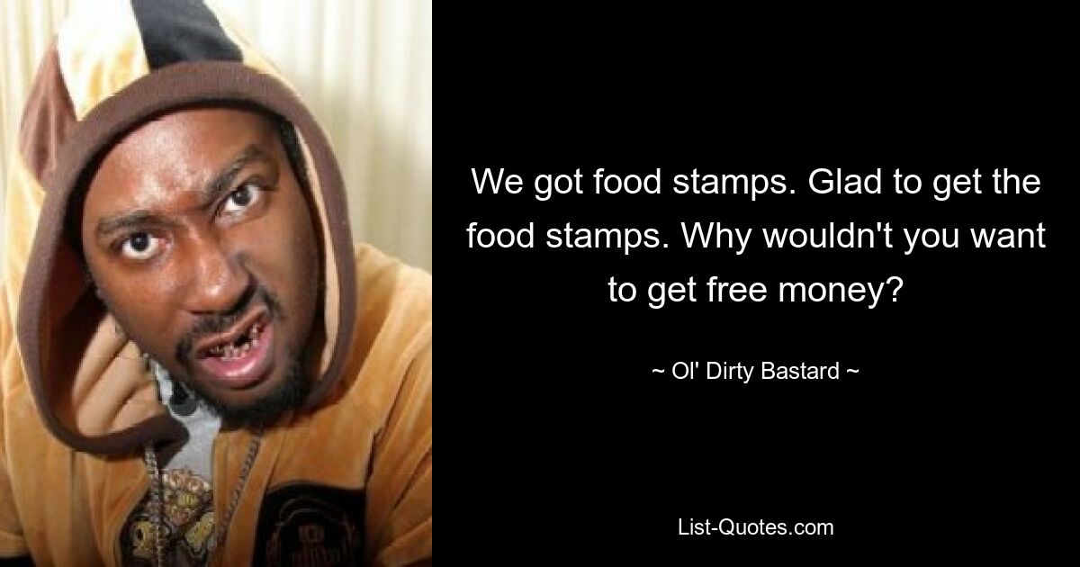 We got food stamps. Glad to get the food stamps. Why wouldn't you want to get free money? — © Ol' Dirty Bastard