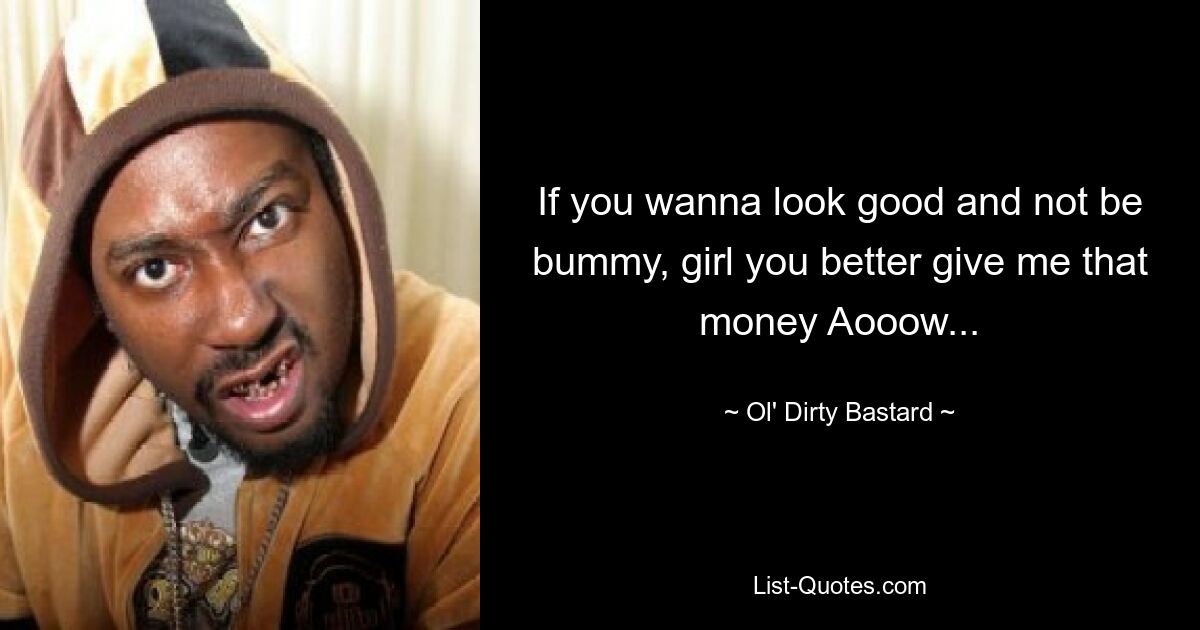 If you wanna look good and not be bummy, girl you better give me that money Aooow... — © Ol' Dirty Bastard