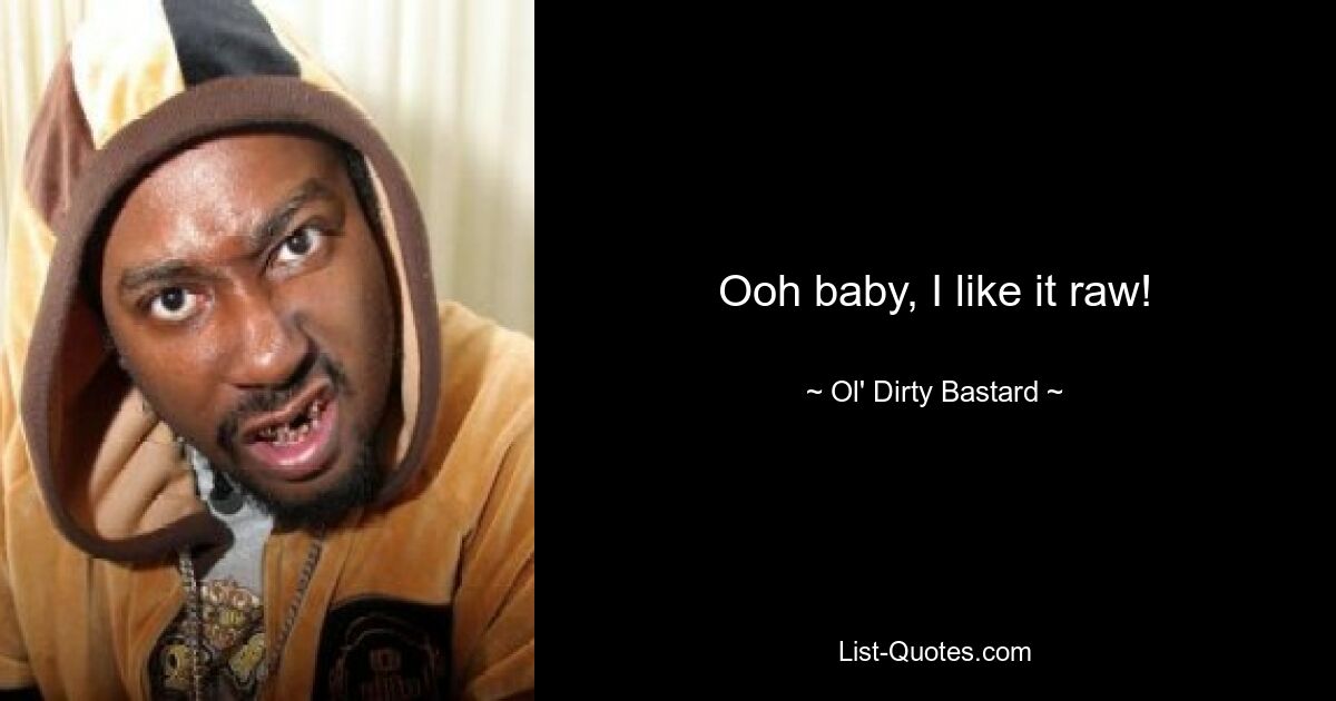 Ooh baby, I like it raw! — © Ol' Dirty Bastard