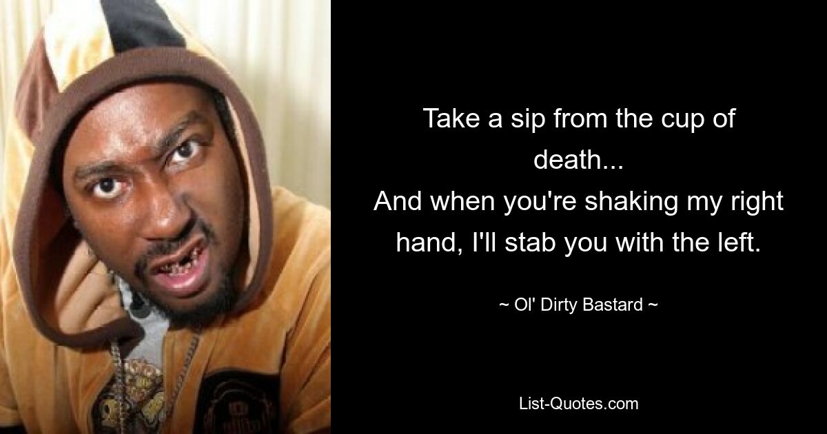 Take a sip from the cup of death...
And when you're shaking my right hand, I'll stab you with the left. — © Ol' Dirty Bastard