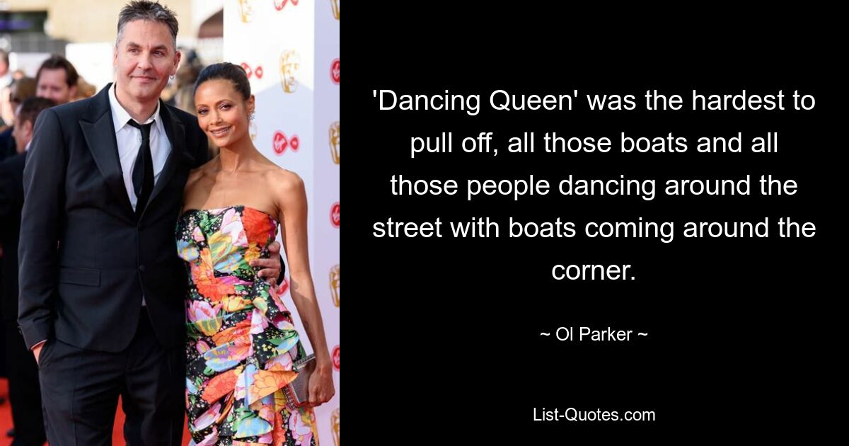 'Dancing Queen' was the hardest to pull off, all those boats and all those people dancing around the street with boats coming around the corner. — © Ol Parker