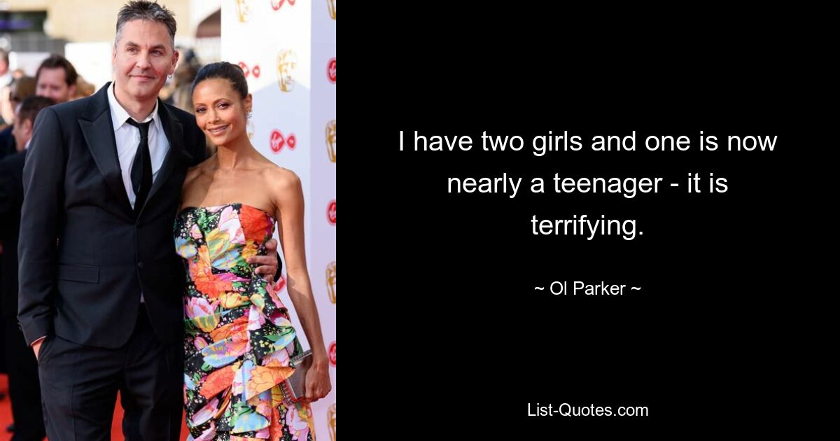 I have two girls and one is now nearly a teenager - it is terrifying. — © Ol Parker