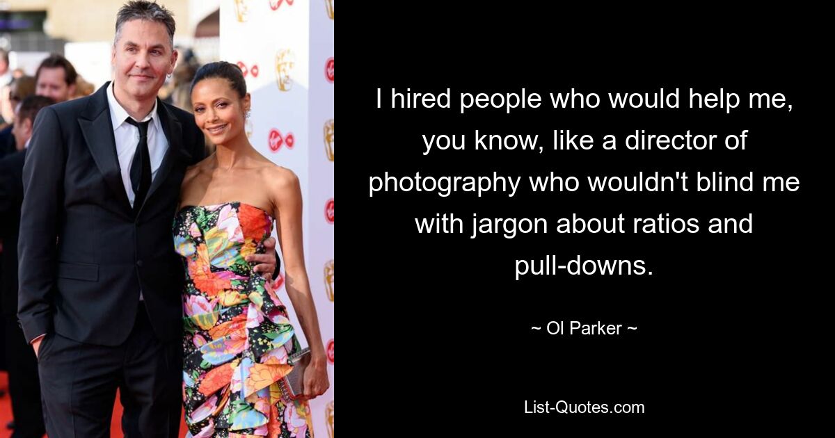 I hired people who would help me, you know, like a director of photography who wouldn't blind me with jargon about ratios and pull-downs. — © Ol Parker