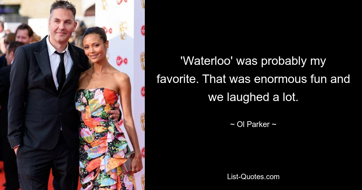 'Waterloo' was probably my favorite. That was enormous fun and we laughed a lot. — © Ol Parker