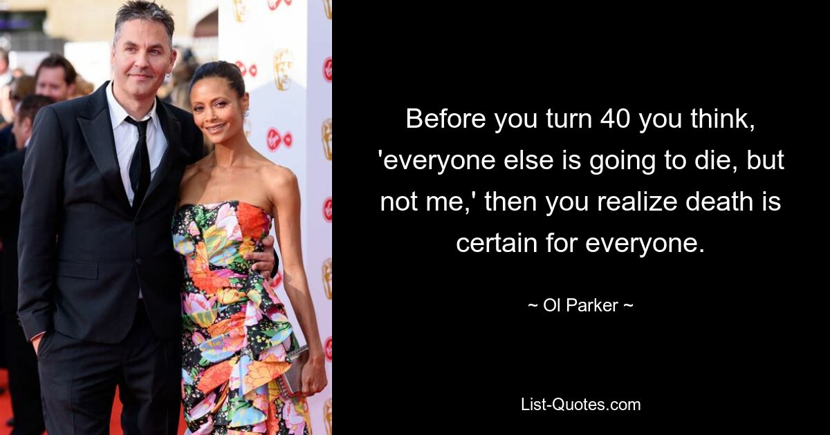 Before you turn 40 you think, 'everyone else is going to die, but not me,' then you realize death is certain for everyone. — © Ol Parker