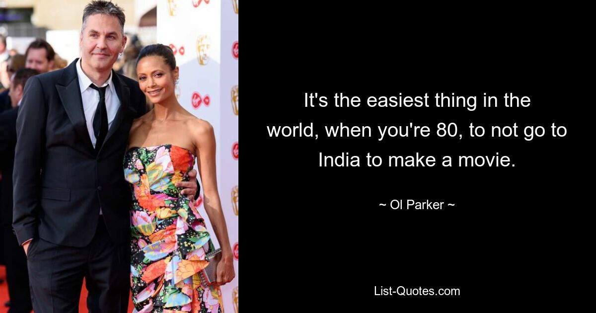 It's the easiest thing in the world, when you're 80, to not go to India to make a movie. — © Ol Parker