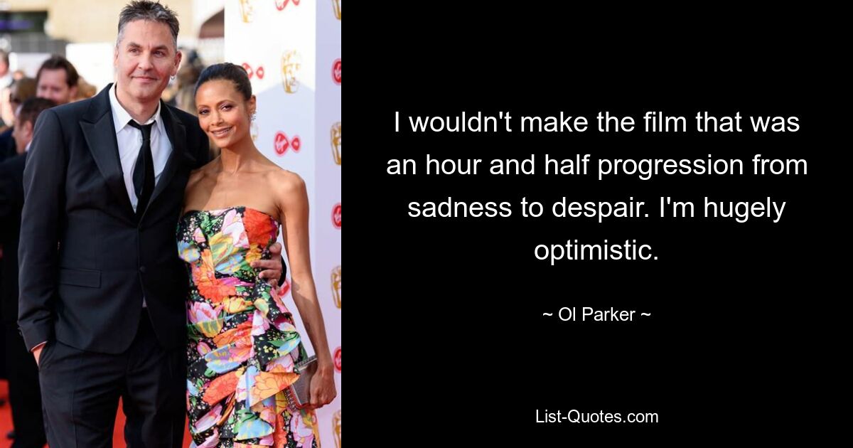 I wouldn't make the film that was an hour and half progression from sadness to despair. I'm hugely optimistic. — © Ol Parker