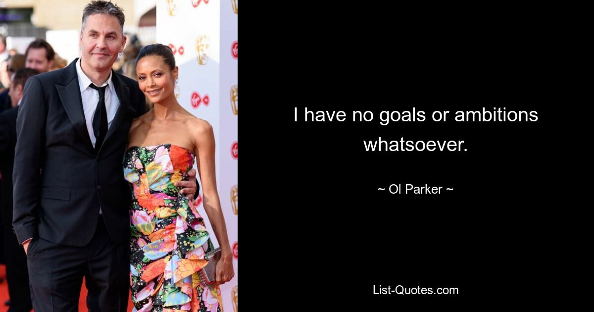 I have no goals or ambitions whatsoever. — © Ol Parker