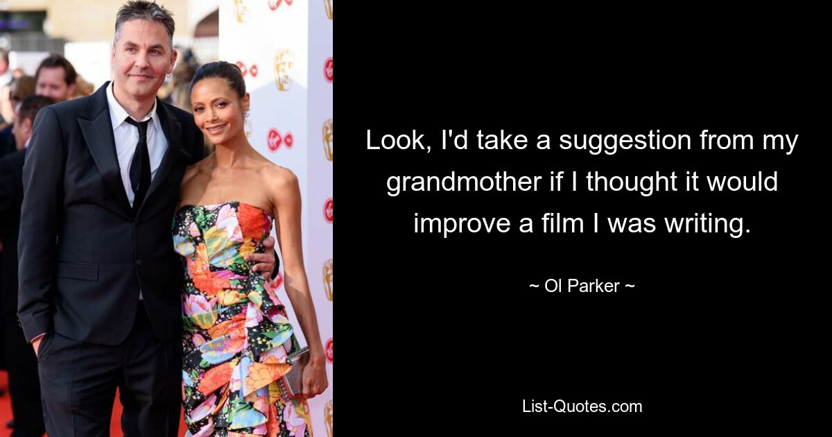 Look, I'd take a suggestion from my grandmother if I thought it would improve a film I was writing. — © Ol Parker