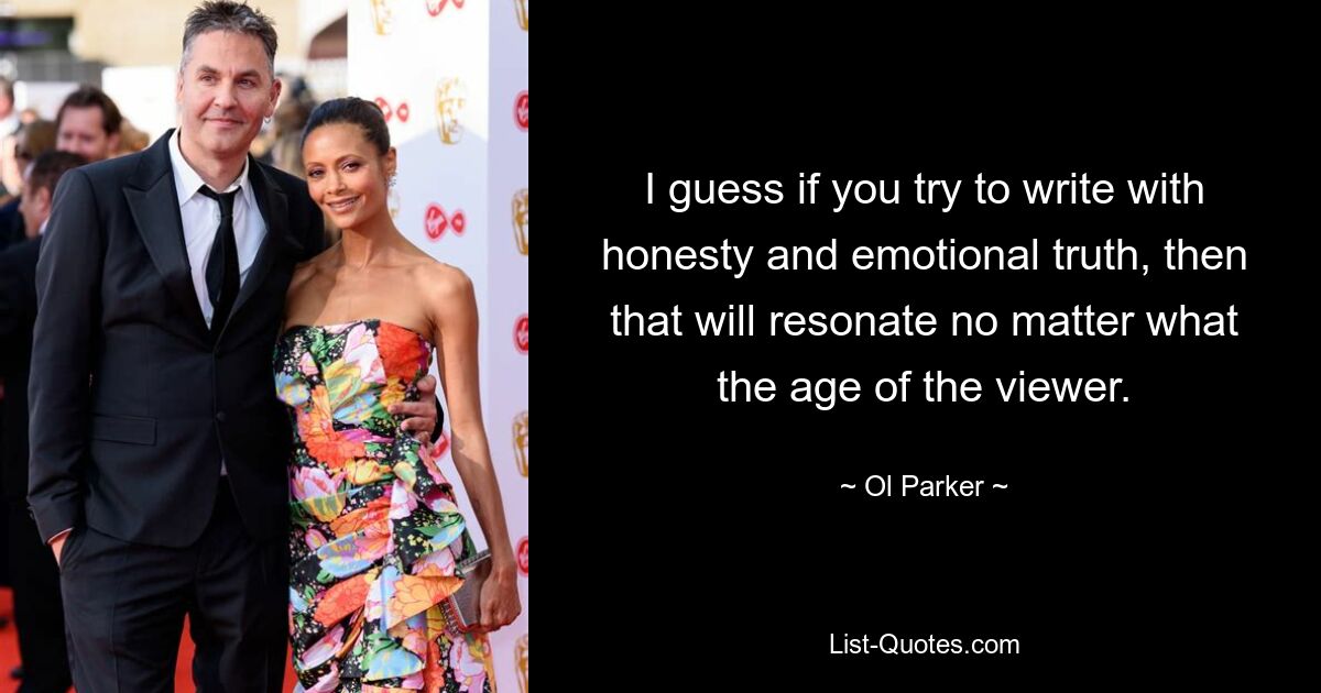 I guess if you try to write with honesty and emotional truth, then that will resonate no matter what the age of the viewer. — © Ol Parker