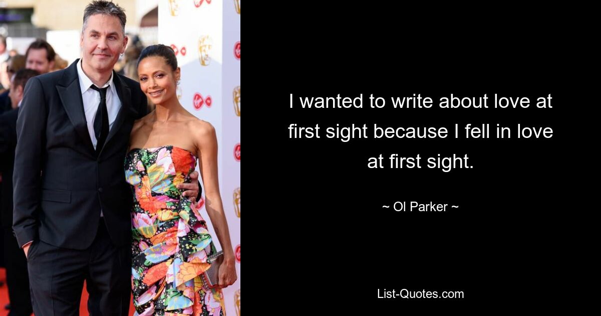 I wanted to write about love at first sight because I fell in love at first sight. — © Ol Parker