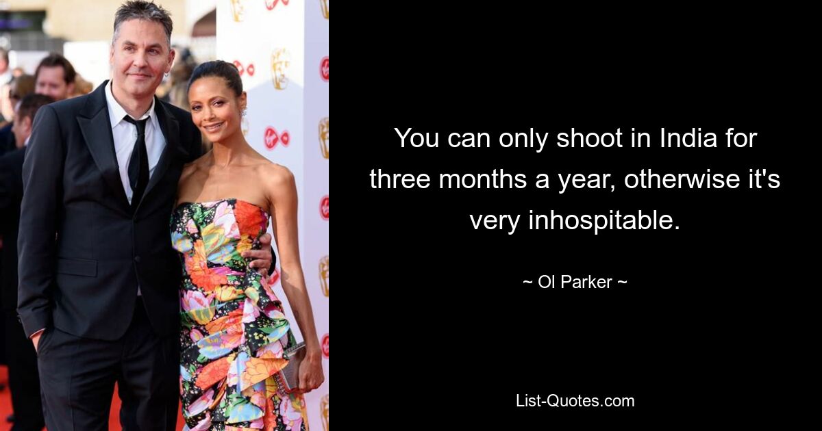 You can only shoot in India for three months a year, otherwise it's very inhospitable. — © Ol Parker