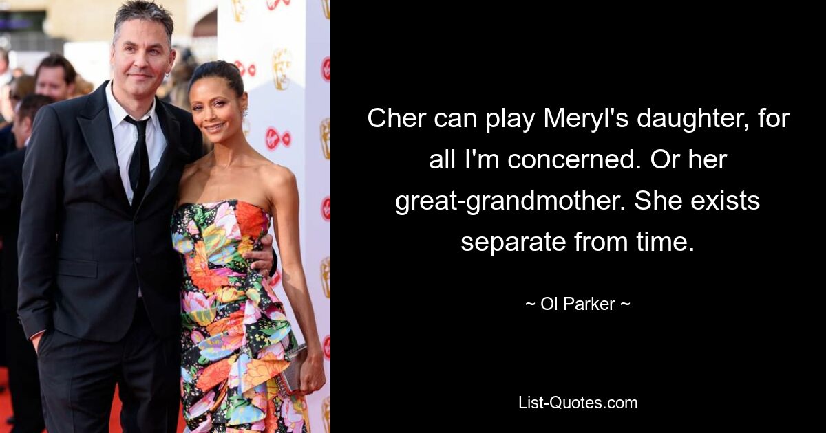 Cher can play Meryl's daughter, for all I'm concerned. Or her great-grandmother. She exists separate from time. — © Ol Parker