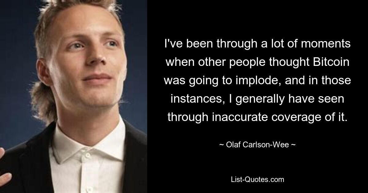 I've been through a lot of moments when other people thought Bitcoin was going to implode, and in those instances, I generally have seen through inaccurate coverage of it. — © Olaf Carlson-Wee