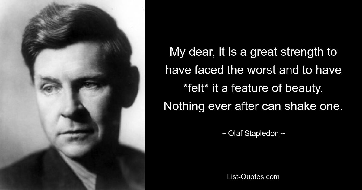 My dear, it is a great strength to have faced the worst and to have *felt* it a feature of beauty. Nothing ever after can shake one. — © Olaf Stapledon