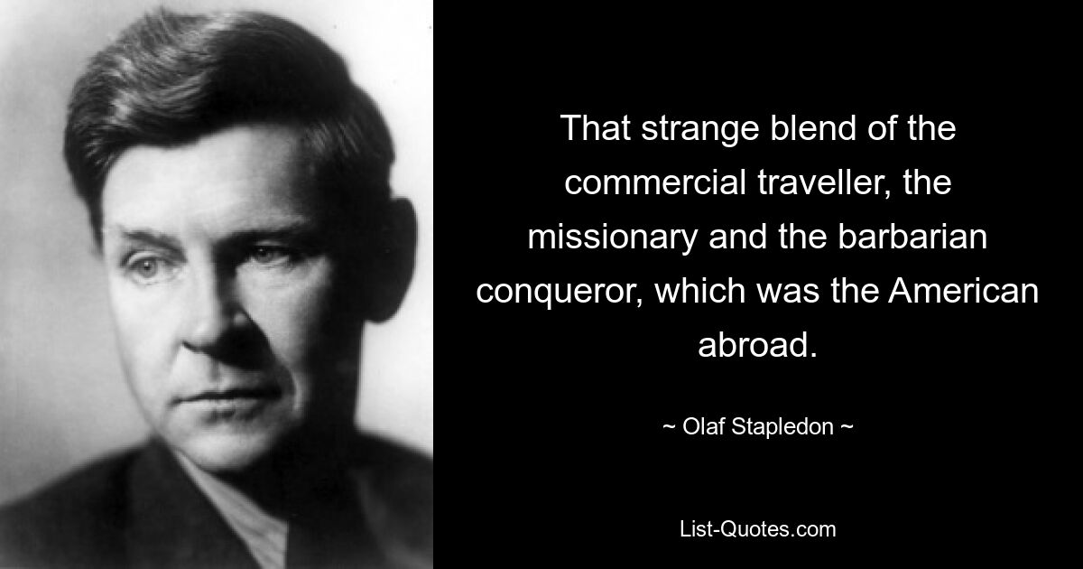 That strange blend of the commercial traveller, the missionary and the barbarian conqueror, which was the American abroad. — © Olaf Stapledon