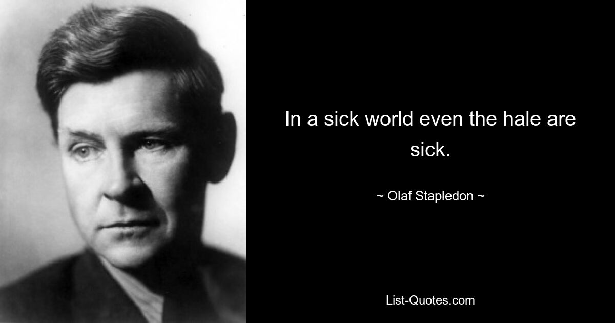 In a sick world even the hale are sick. — © Olaf Stapledon