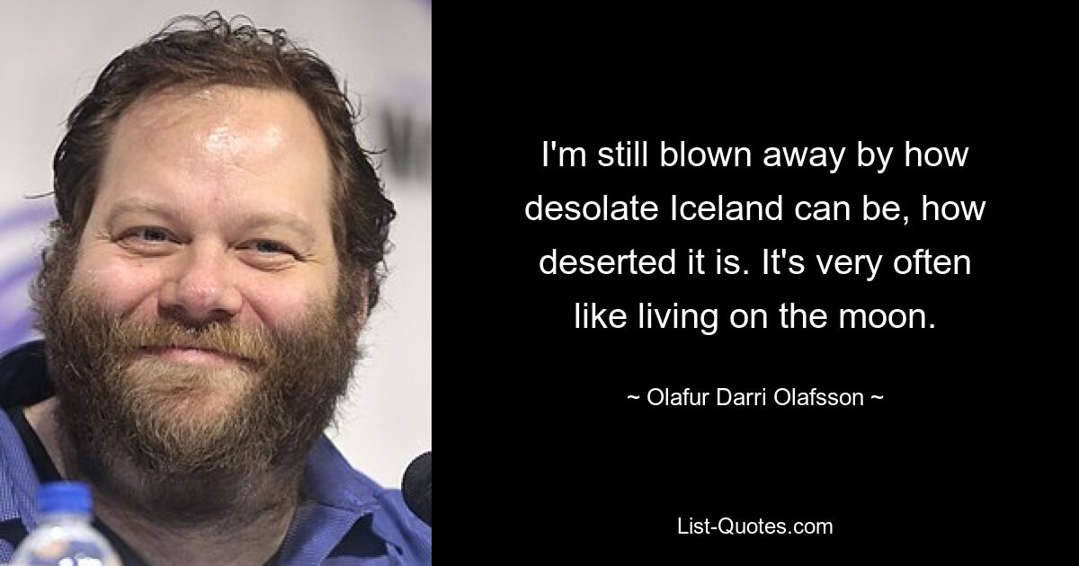 I'm still blown away by how desolate Iceland can be, how deserted it is. It's very often like living on the moon. — © Olafur Darri Olafsson