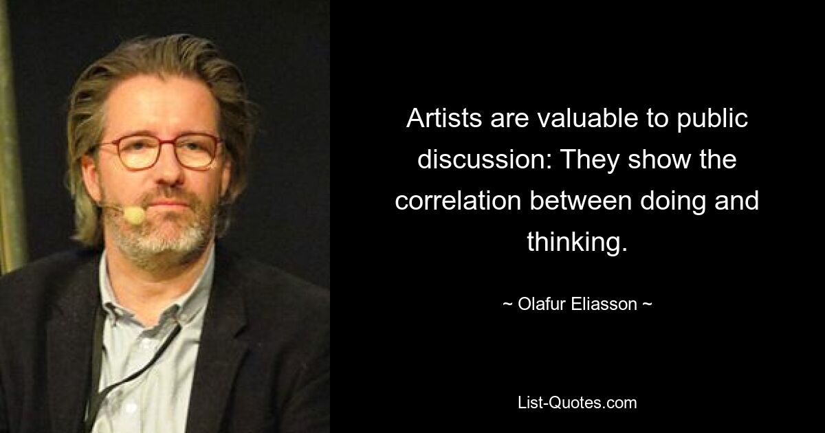 Artists are valuable to public discussion: They show the correlation between doing and thinking. — © Olafur Eliasson