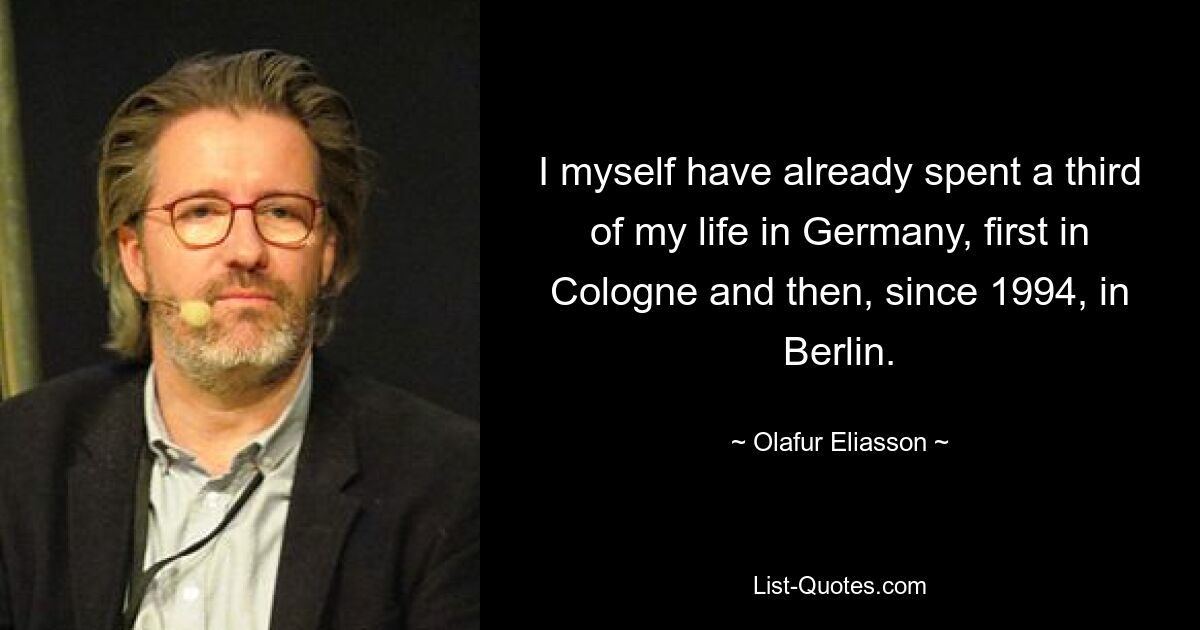 I myself have already spent a third of my life in Germany, first in Cologne and then, since 1994, in Berlin. — © Olafur Eliasson