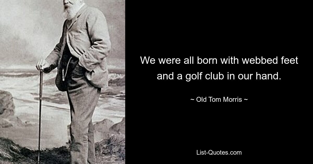 We were all born with webbed feet and a golf club in our hand. — © Old Tom Morris