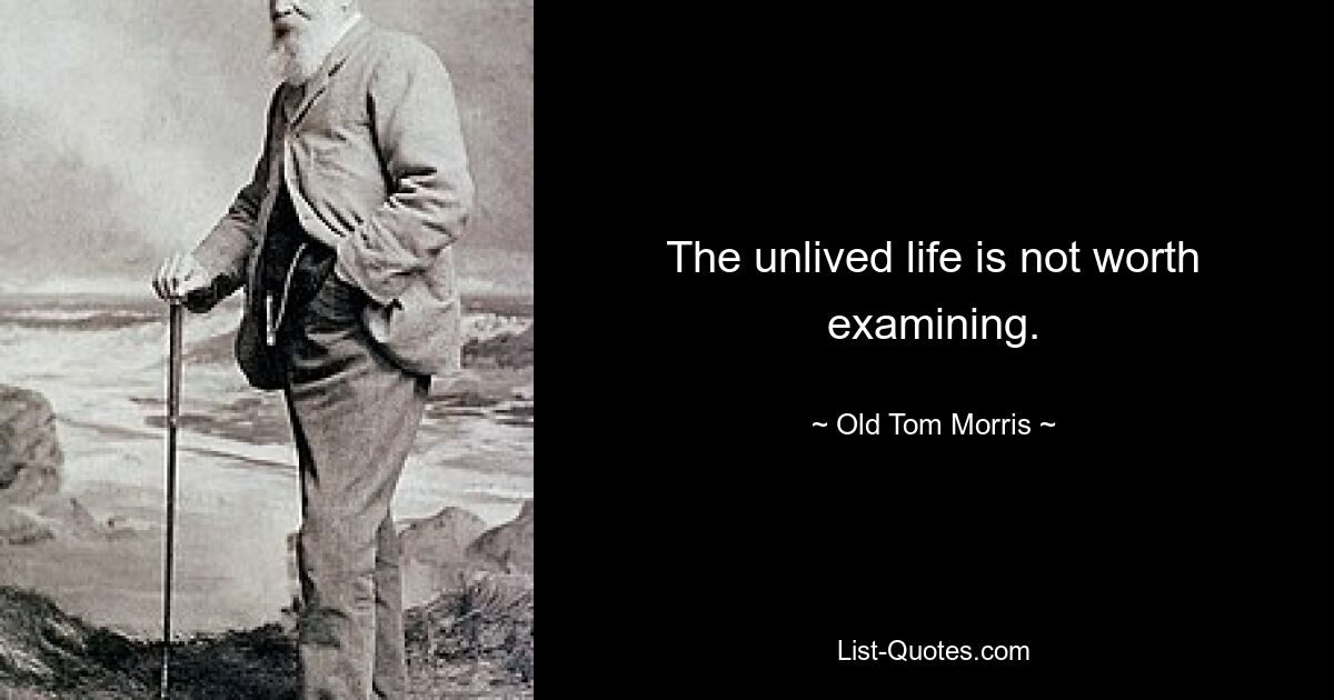 The unlived life is not worth examining. — © Old Tom Morris