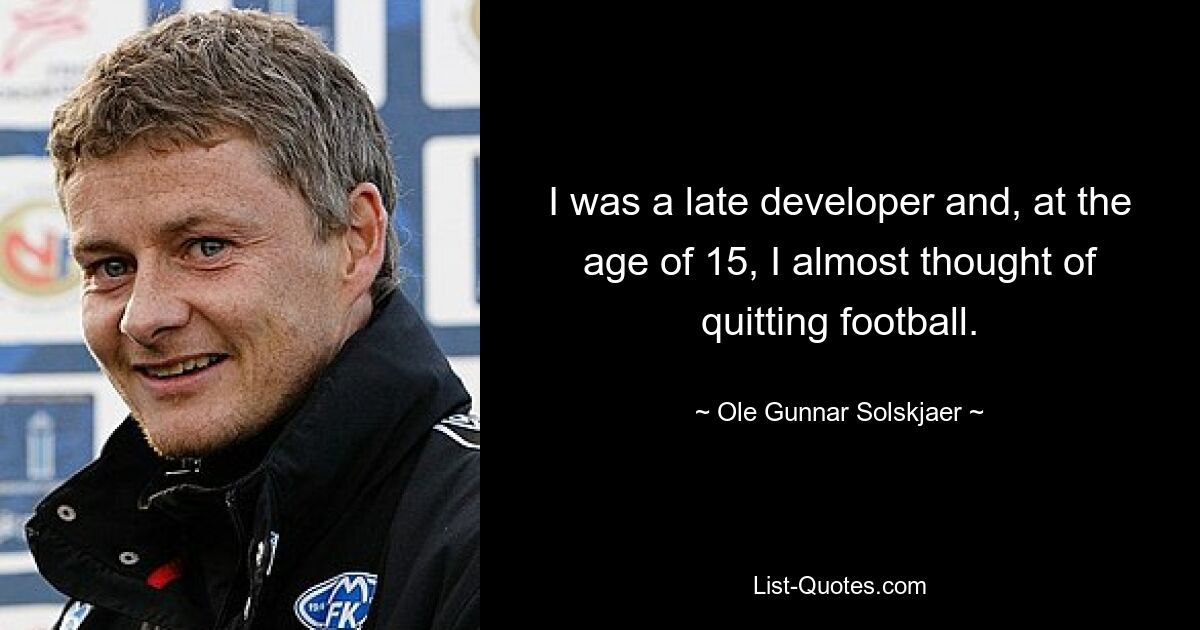 I was a late developer and, at the age of 15, I almost thought of quitting football. — © Ole Gunnar Solskjaer