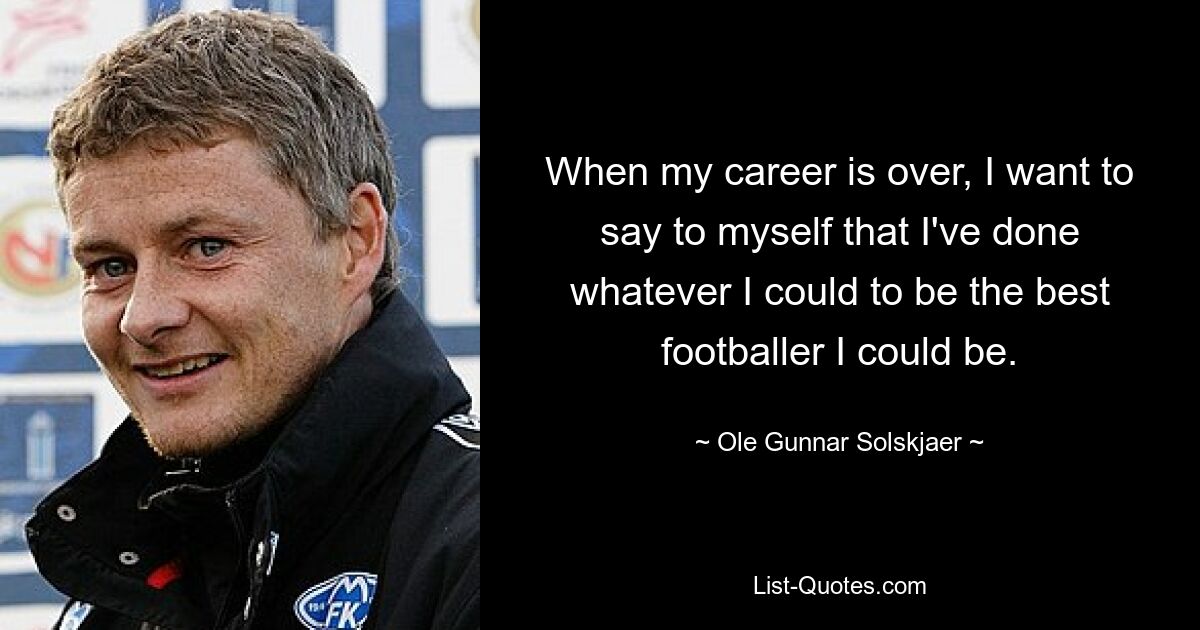 When my career is over, I want to say to myself that I've done whatever I could to be the best footballer I could be. — © Ole Gunnar Solskjaer