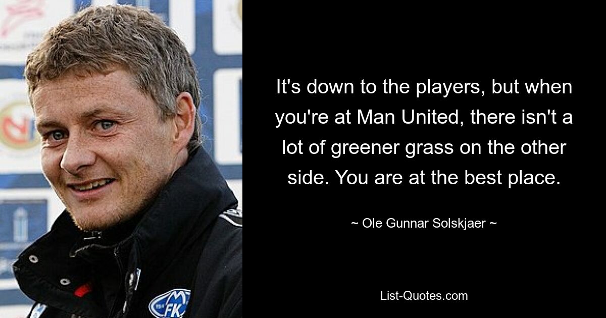 Es liegt an den Spielern, aber wenn man bei Man United ist, gibt es auf der anderen Seite nicht viel grüneres Gras. Sie sind am besten Ort. — © Ole Gunnar Solskjaer 