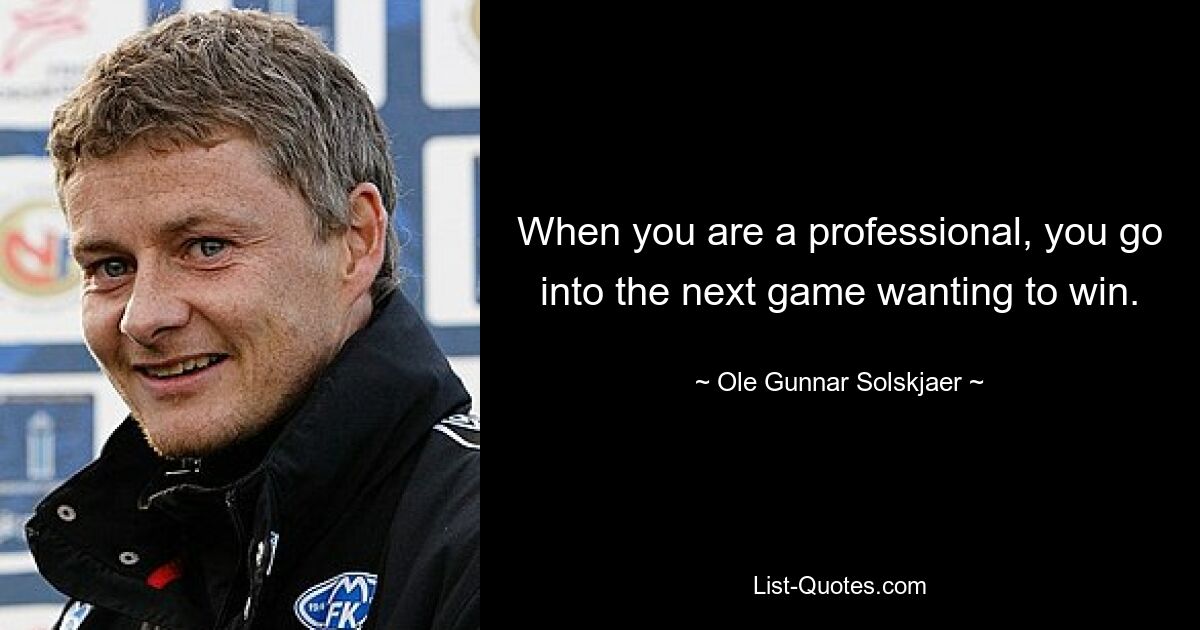 When you are a professional, you go into the next game wanting to win. — © Ole Gunnar Solskjaer