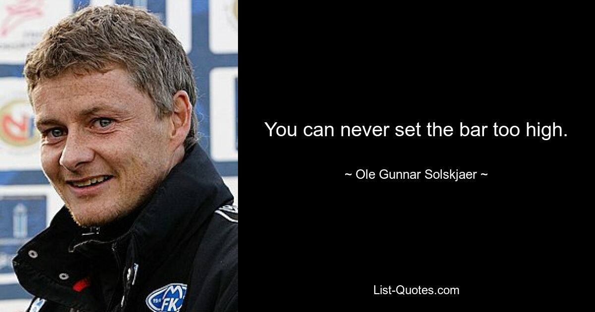 You can never set the bar too high. — © Ole Gunnar Solskjaer