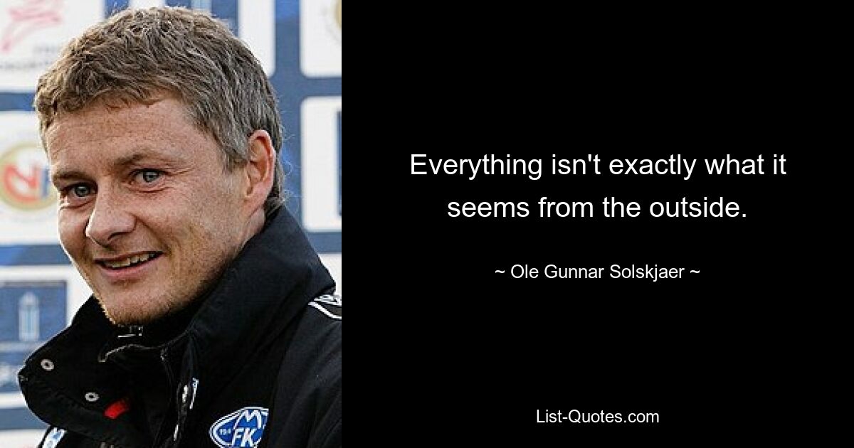 Everything isn't exactly what it seems from the outside. — © Ole Gunnar Solskjaer