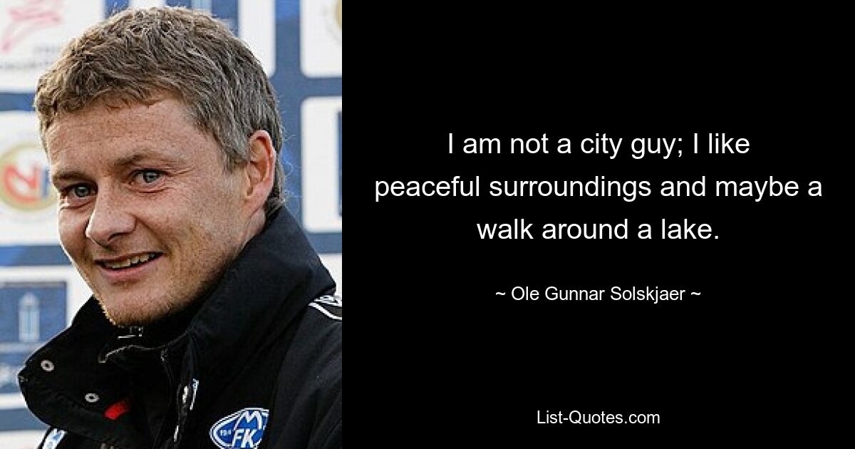 I am not a city guy; I like peaceful surroundings and maybe a walk around a lake. — © Ole Gunnar Solskjaer