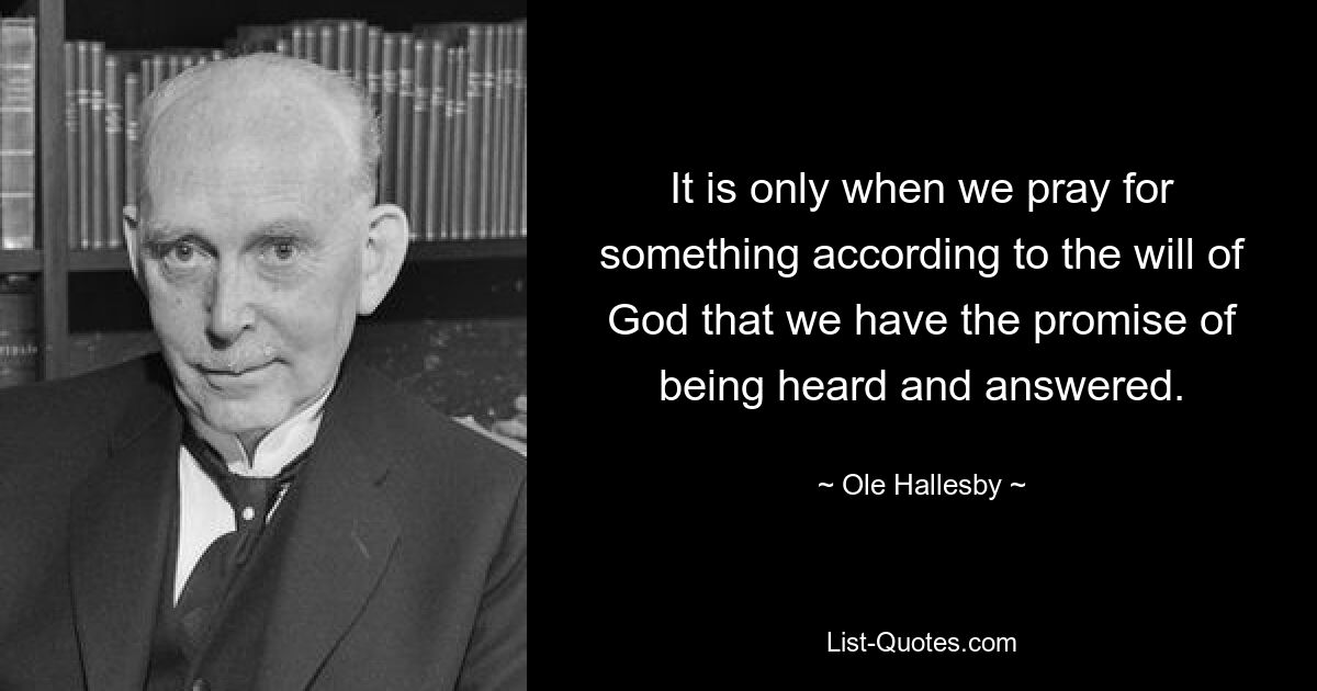 It is only when we pray for something according to the will of God that we have the promise of being heard and answered. — © Ole Hallesby