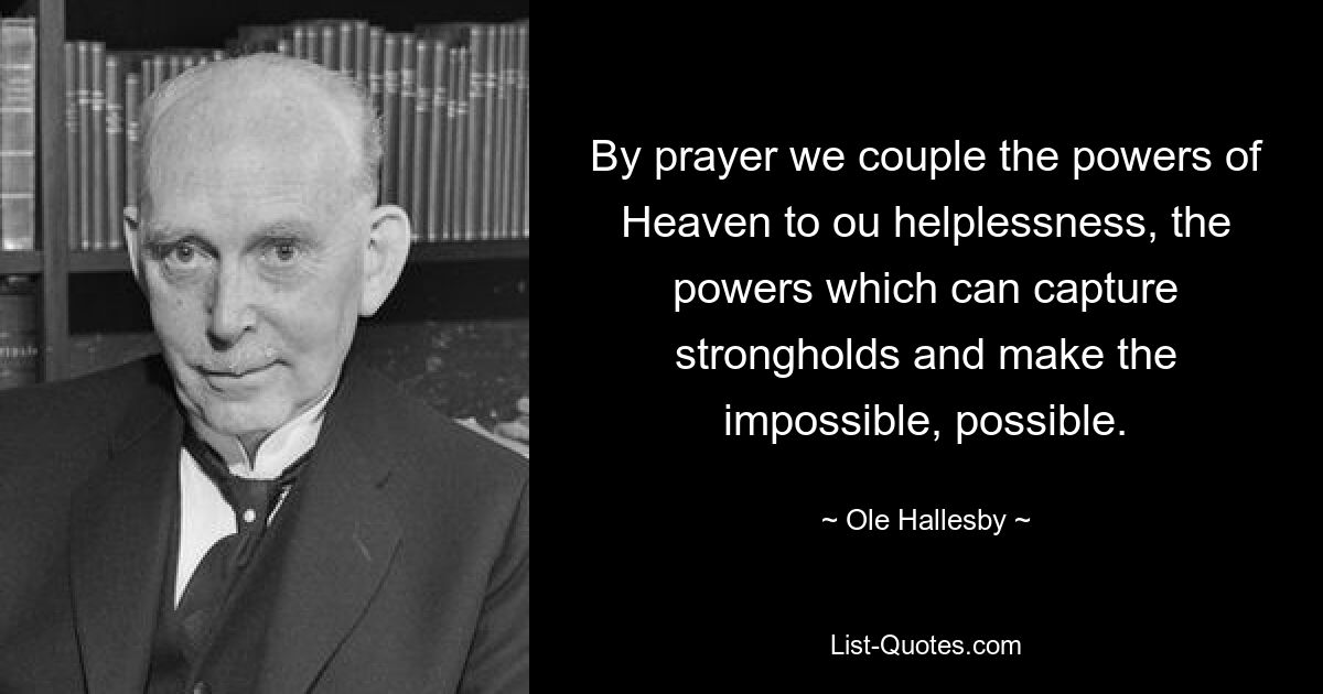 By prayer we couple the powers of Heaven to ou helplessness, the powers which can capture strongholds and make the impossible, possible. — © Ole Hallesby