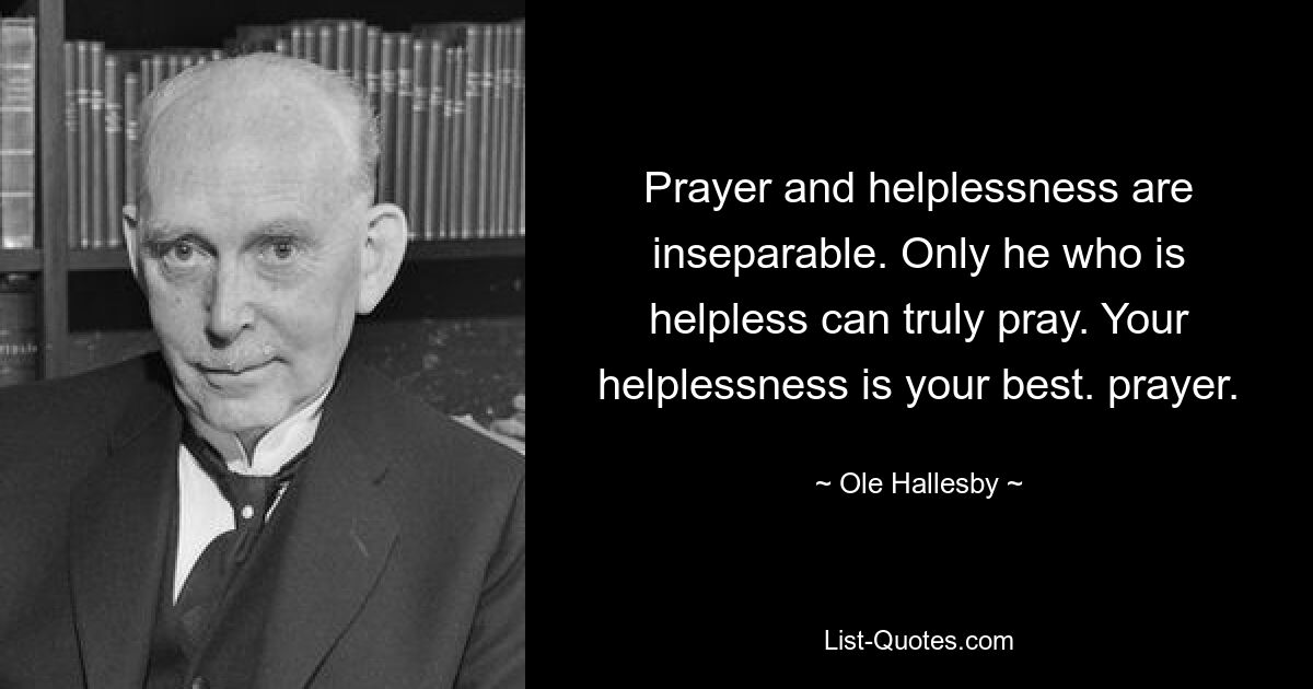 Prayer and helplessness are inseparable. Only he who is helpless can truly pray. Your helplessness is your best. prayer. — © Ole Hallesby