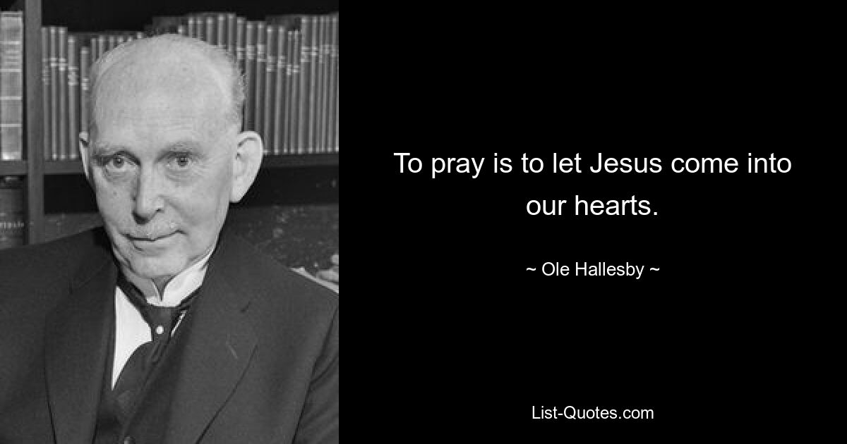 To pray is to let Jesus come into our hearts. — © Ole Hallesby