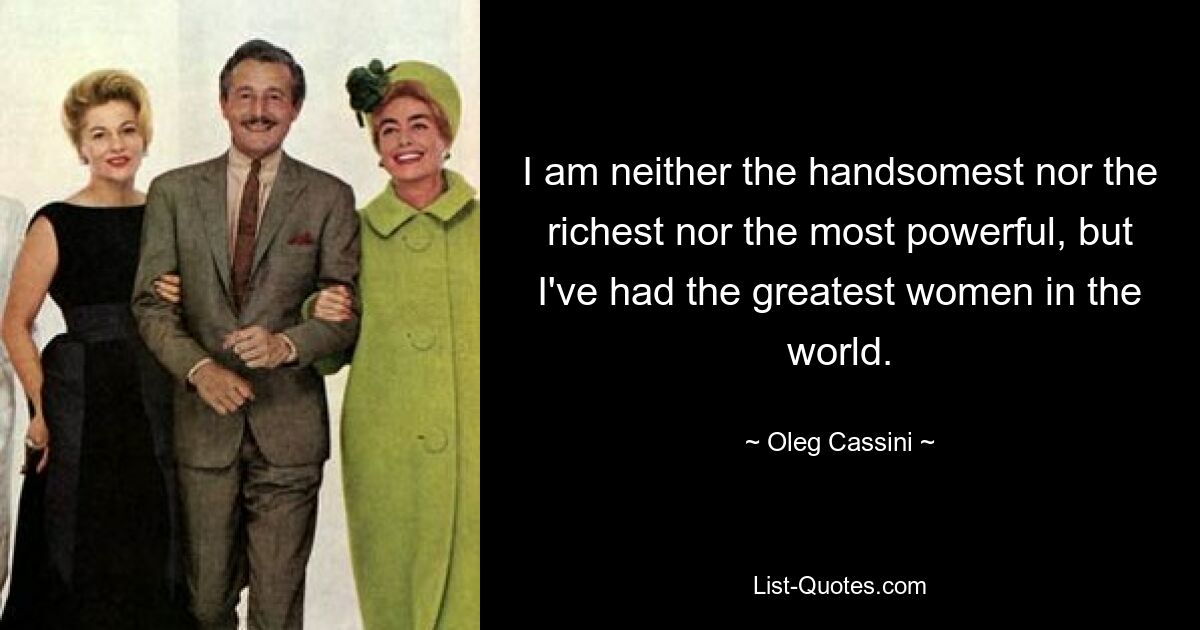 I am neither the handsomest nor the richest nor the most powerful, but I've had the greatest women in the world. — © Oleg Cassini