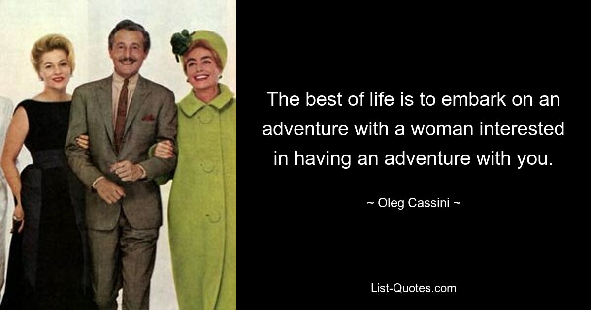 The best of life is to embark on an adventure with a woman interested in having an adventure with you. — © Oleg Cassini