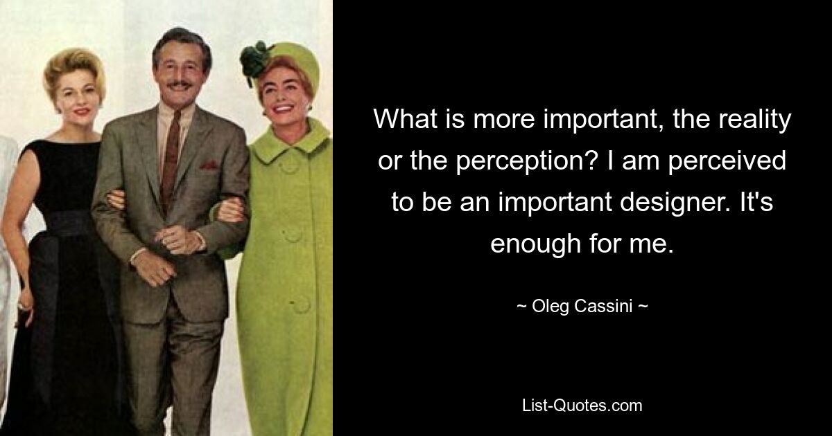 What is more important, the reality or the perception? I am perceived to be an important designer. It's enough for me. — © Oleg Cassini