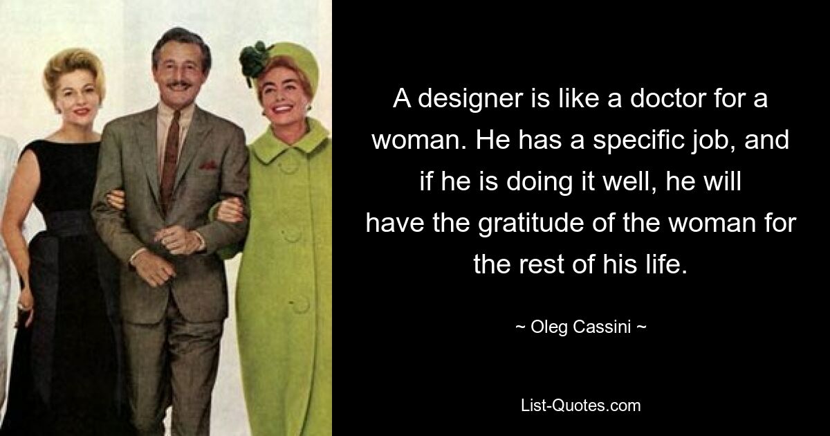 A designer is like a doctor for a woman. He has a specific job, and if he is doing it well, he will have the gratitude of the woman for the rest of his life. — © Oleg Cassini